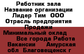 Работник зала › Название организации ­ Лидер Тим, ООО › Отрасль предприятия ­ Продажи › Минимальный оклад ­ 25 000 - Все города Работа » Вакансии   . Амурская обл.,Благовещенск г.